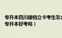 专升本四川建档立卡考生怎么报名（请问大家四川建档立卡专升本好考吗）