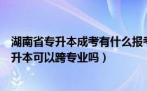 湖南省专升本成考有什么报考条件（请问大家湖南省成考专升本可以跨专业吗）