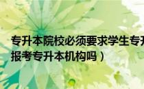 专升本院校必须要求学生专升本吗（请问大家专升本一定要报考专升本机构吗）