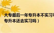 大专最后一年专升本不实习可以吗（请问大家大专如果选择专升本还去实习吗）