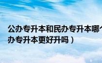 公办专升本和民办专升本哪个好（请问大家民办专升本比公办专升本更好升吗）