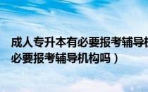 成人专升本有必要报考辅导机构吗（请问大家成人专升本有必要报考辅导机构吗）