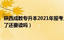 陕西成教专升本2021年报考人数（请问大家成教专升本考过了还要读吗）