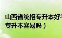 山西省统招专升本好考吗（请问大家山西统招专升本容易吗）