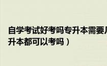 自学考试好考吗专升本需要几年啊（请问大家自学考试和专升本都可以考吗）