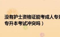 没有护士资格证能考成人专升本吗（请问大家护士资格证和专升本考试冲突吗）