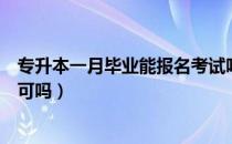 专升本一月毕业能报名考试吗（请问大家找工作时专升本认可吗）