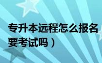 专升本远程怎么报名（请问大家专升本远程需要考试吗）