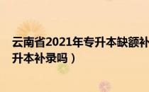 云南省2021年专升本缺额补录（请问大家2021年云南省专升本补录吗）