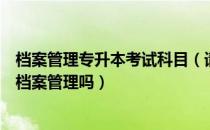 档案管理专升本考试科目（请问大家电子商务专升本可以报档案管理吗）