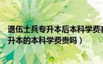 退伍士兵专升本后本科学费减免吗（请问大家学校推荐的专升本的本科学费贵吗）