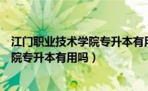 江门职业技术学院专升本有用吗（请问大家江门职业技术学院专升本有用吗）