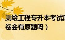 测绘工程专升本考试原题（请问大家专升本试卷会有原题吗）