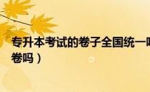 专升本考试的卷子全国统一吗（请问大家专升本考的都是试卷吗）