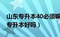 山东专升本40必须嘛（请问大家山东30岁考专升本好吗）