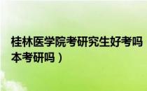 桂林医学院考研究生好考吗（请问大家桂林医学院可以专升本考研吗）