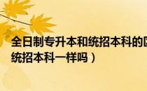 全日制专升本和统招本科的区别（请问大家全日制专升本和统招本科一样吗）