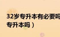 32岁专升本有必要吗（请问大家32岁能参加专升本吗）