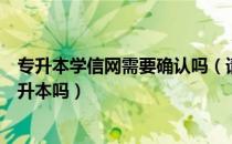 专升本学信网需要确认吗（请问大家没有注册学信网影响专升本吗）