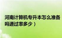 河南计算机专升本怎么准备（请问大家河南计算机专升本难吗通过率多少）