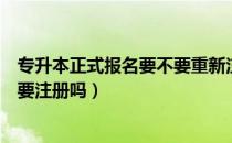 专升本正式报名要不要重新注册的（请问大家报考专升本还要注册吗）