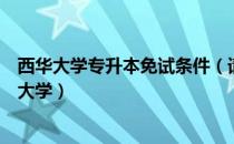 西华大学专升本免试条件（请问大家专升本容易吗四川西华大学）