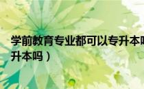 学前教育专业都可以专升本吗（请问大家学前教育专业要专升本吗）