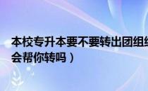 本校专升本要不要转出团组织（请问大家专升本团组织学校会帮你转吗）