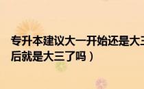 专升本建议大一开始还是大三开始（请问大家专升本成功之后就是大三了吗）