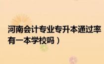 河南会计专业专升本通过率（请问大家河南会计专业专升本有一本学校吗）