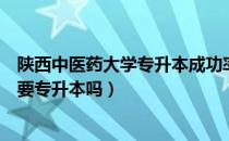 陕西中医药大学专升本成功率（请问大家陕西中医药大学还要专升本吗）