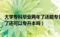 大学专科毕业两年了还能专升本吗（请问大家专科毕业两年了还可以专升本吗）