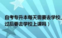 自考专升本每天需要去学校上课嘛（请问大家自考专升本通过后要去学校上课吗）