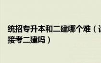 统招专升本和二建哪个难（请问大家专升本刚刚毕业可以直接考二建吗）