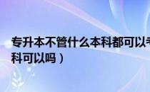 专升本不管什么本科都可以考吗（请问大家专升本不去上本科可以吗）