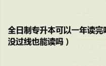 全日制专升本可以一年读完吗（请问大家民办全日制专升本没过线也能读吗）