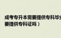 成考专升本需要提供专科毕业证吗（请问大家成考专升本需要提供专科证吗）