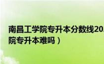 南昌工学院专升本分数线2021（请问大家2021去南昌工学院专升本难吗）