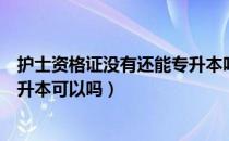 护士资格证没有还能专升本吗（请问大家护士资格证没过专升本可以吗）