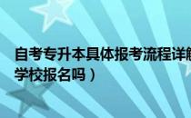 自考专升本具体报考流程详解（请问大家自考专升本要先去学校报名吗）