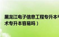 黑龙江电子信息工程专升本考什么（请问大家黑龙江信息技术专升本容易吗）