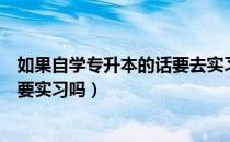 如果自学专升本的话要去实习吗（请问大家专升本自学还需要实习吗）