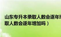 山东专升本录取人数会逐年增加吗（请问大家山东专升本录取人数会逐年增加吗）