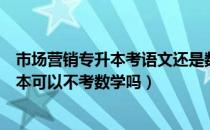 市场营销专升本考语文还是数学好（请问大家市场营销专升本可以不考数学吗）