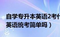 自学专升本英语2考什么（请问大家专升本的英语统考简单吗）