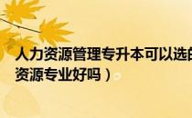 人力资源管理专升本可以选的专业（请问大家专升本考人力资源专业好吗）