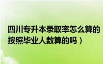 四川专升本录取率怎么算的（请问大家四川专升本录取率是按照毕业人数算的吗）