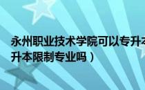 永州职业技术学院可以专升本吗（请问大家永州职院高职专升本限制专业吗）