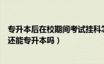 专升本后在校期间考试挂科怎么弄（请问大家平时考试挂科还能专升本吗）