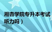 湘杏学院专升本考试（请问大家湘杏专升本考听力吗）